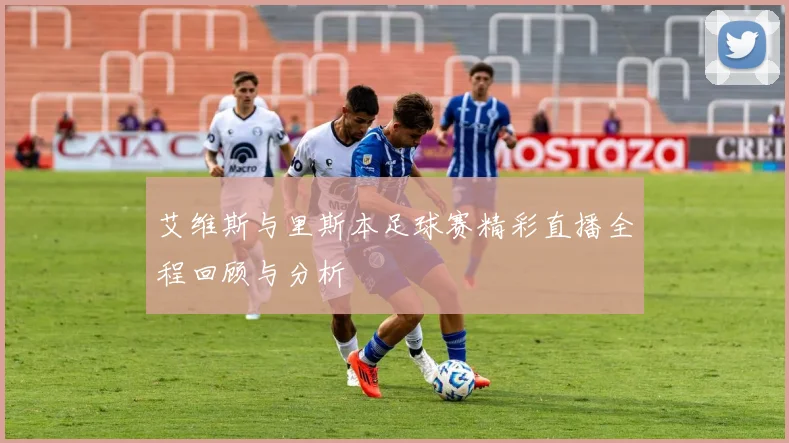 艾维斯与里斯本足球赛精彩直播全程回顾与分析