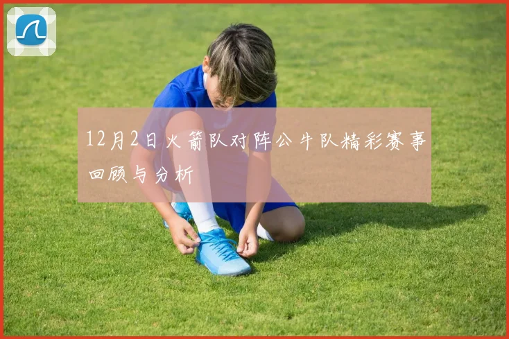 12月2日火箭队对阵公牛队精彩赛事回顾与分析