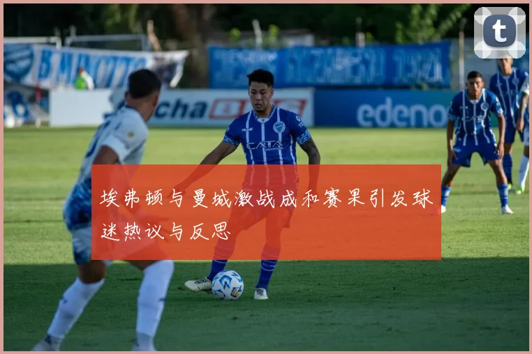 埃弗顿与曼城激战成和赛果引发球迷热议与反思