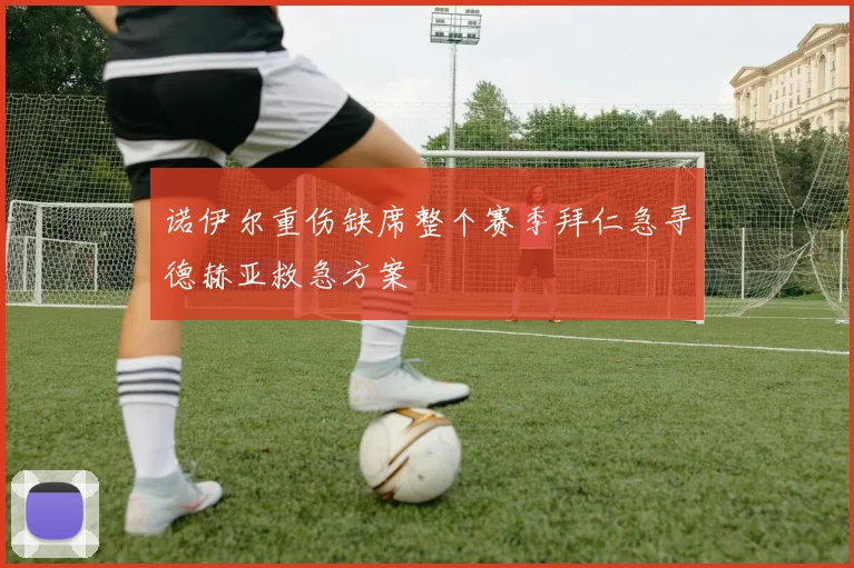 诺伊尔重伤缺席整个赛季拜仁急寻德赫亚救急方案