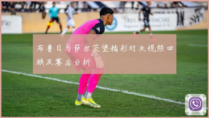 布鲁日与萨尔茨堡精彩对决视频回顾及赛后分析