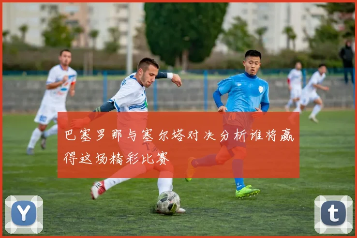 巴塞罗那与塞尔塔对决分析谁将赢得这场精彩比赛