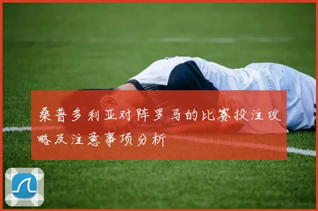 桑普多利亚对阵罗马的比赛投注攻略及注意事项分析