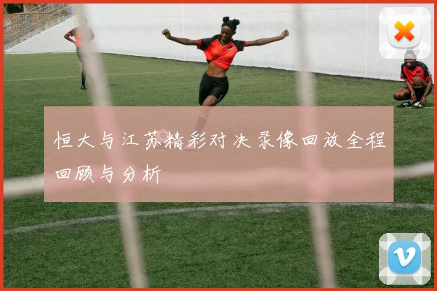 恒大与江苏精彩对决录像回放全程回顾与分析