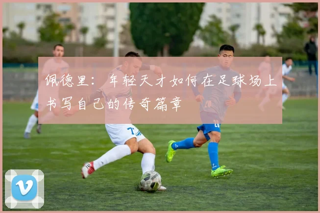 佩德里：年轻天才如何在足球场上书写自己的传奇篇章