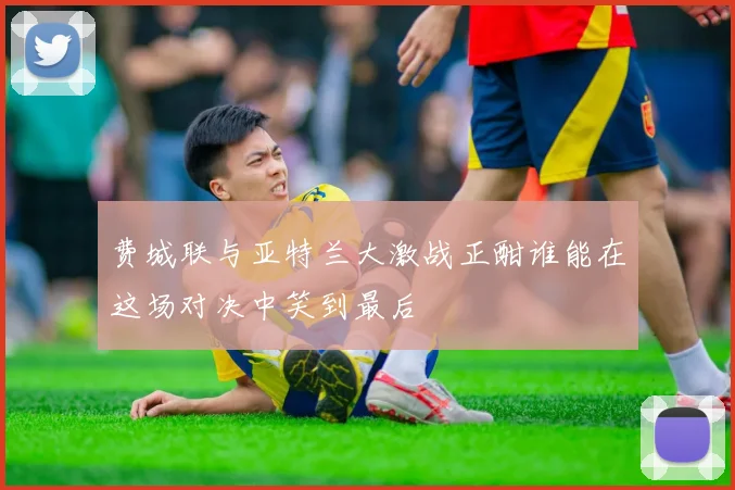 费城联与亚特兰大激战正酣谁能在这场对决中笑到最后