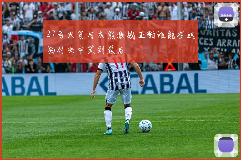 27号火箭与灰熊激战正酣谁能在这场对决中笑到最后