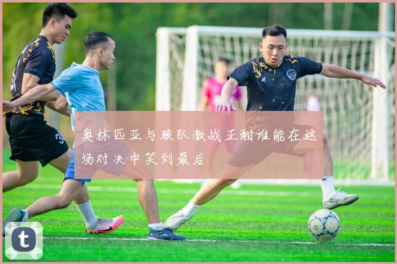 奥林匹亚与狼队激战正酣谁能在这场对决中笑到最后